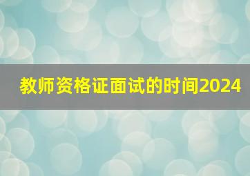 教师资格证面试的时间2024