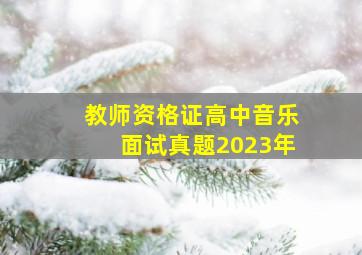 教师资格证高中音乐面试真题2023年