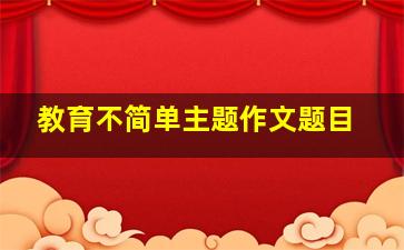 教育不简单主题作文题目