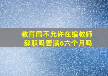 教育局不允许在编教师辞职吗要满6六个月吗