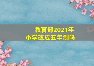 教育部2021年小学改成五年制吗