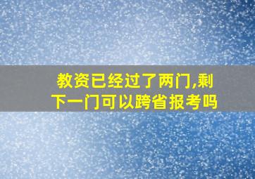 教资已经过了两门,剩下一门可以跨省报考吗