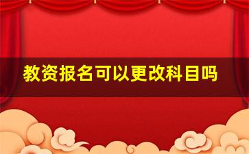 教资报名可以更改科目吗