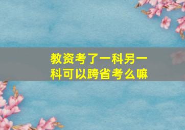 教资考了一科另一科可以跨省考么嘛