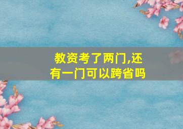 教资考了两门,还有一门可以跨省吗