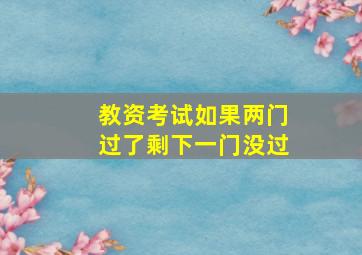 教资考试如果两门过了剩下一门没过