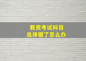 教资考试科目选择错了怎么办