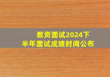 教资面试2024下半年面试成绩时间公布