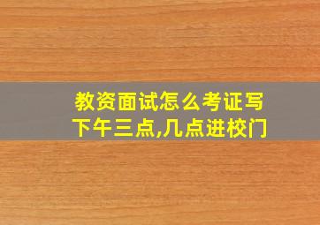 教资面试怎么考证写下午三点,几点进校门