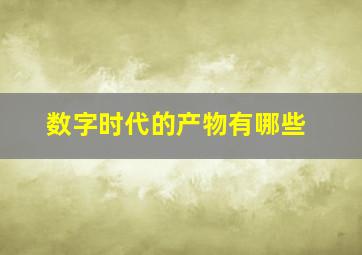 数字时代的产物有哪些