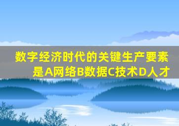 数字经济时代的关键生产要素是A网络B数据C技术D人才