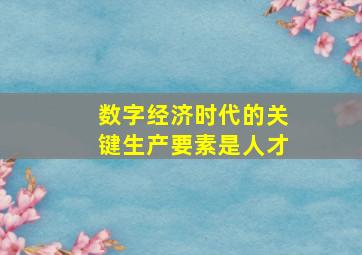 数字经济时代的关键生产要素是人才