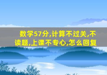 数学57分,计算不过关,不读题,上课不专心,怎么回复