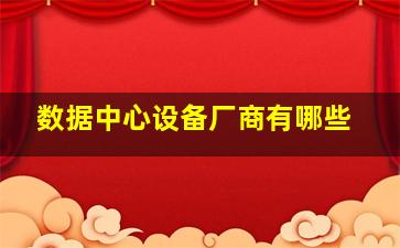 数据中心设备厂商有哪些