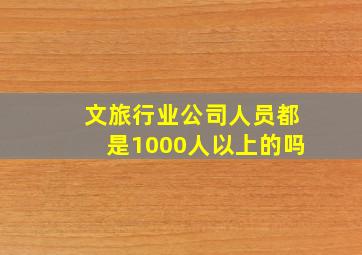 文旅行业公司人员都是1000人以上的吗