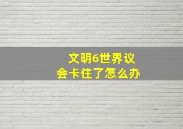 文明6世界议会卡住了怎么办