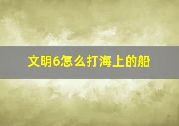 文明6怎么打海上的船