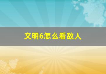 文明6怎么看敌人