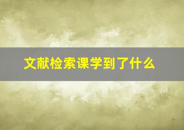 文献检索课学到了什么