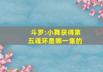 斗罗:小舞获得第五魂环是哪一集的