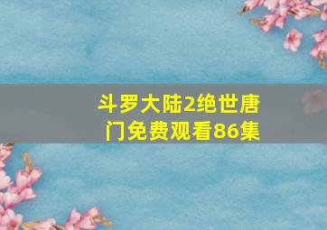 斗罗大陆2绝世唐门免费观看86集