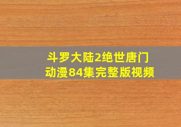 斗罗大陆2绝世唐门动漫84集完整版视频