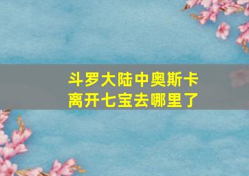 斗罗大陆中奥斯卡离开七宝去哪里了