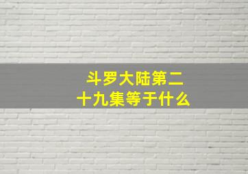 斗罗大陆第二十九集等于什么