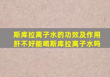 斯库拉离子水的功效及作用肝不好能喝斯库拉离子水吗