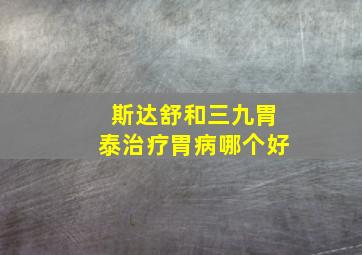 斯达舒和三九胃泰治疗胃病哪个好