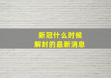 新冠什么时候解封的最新消息