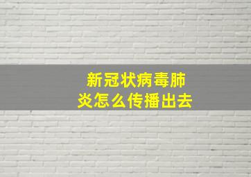 新冠状病毒肺炎怎么传播出去