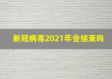 新冠病毒2021年会结束吗