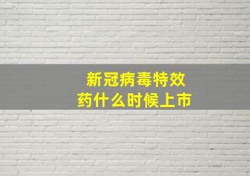 新冠病毒特效药什么时候上市