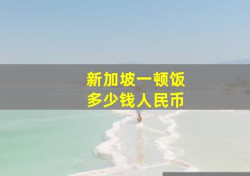 新加坡一顿饭多少钱人民币