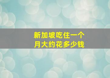 新加坡吃住一个月大约花多少钱