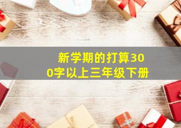 新学期的打算300字以上三年级下册