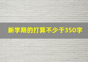 新学期的打算不少于350字