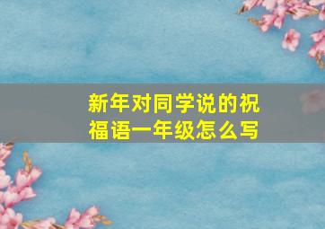 新年对同学说的祝福语一年级怎么写