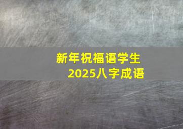 新年祝福语学生2025八字成语