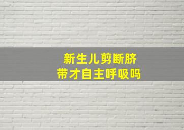 新生儿剪断脐带才自主呼吸吗