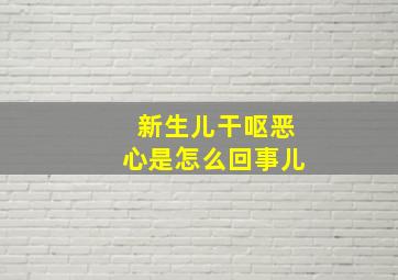 新生儿干呕恶心是怎么回事儿