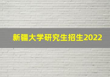 新疆大学研究生招生2022