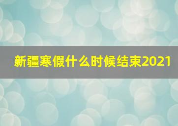 新疆寒假什么时候结束2021