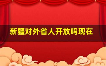 新疆对外省人开放吗现在