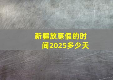 新疆放寒假的时间2025多少天