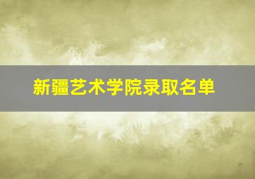 新疆艺术学院录取名单