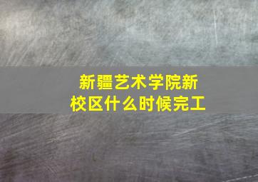 新疆艺术学院新校区什么时候完工