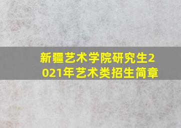 新疆艺术学院研究生2021年艺术类招生简章