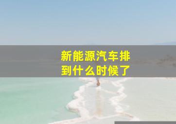 新能源汽车排到什么时候了